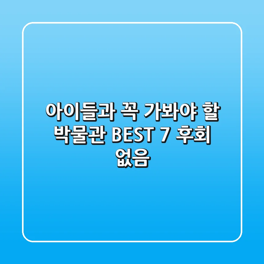 아이들과 꼭 가봐야 할 박물관 BEST 7 (후회 없음!)