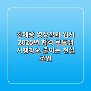 한예종 영상학과 입시, 2025년 합격 로드맵: 시행착오 줄이는 현실 조언