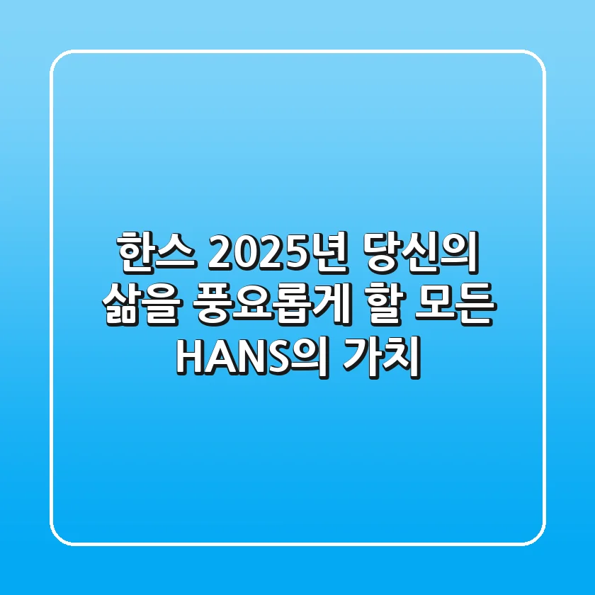 한스: 2025년, 당신의 삶을 풍요롭게 할 모든 'HANS'의 가치