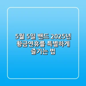 5월 5일 밴드, 2025년 황금연휴를 특별하게 즐기는 법