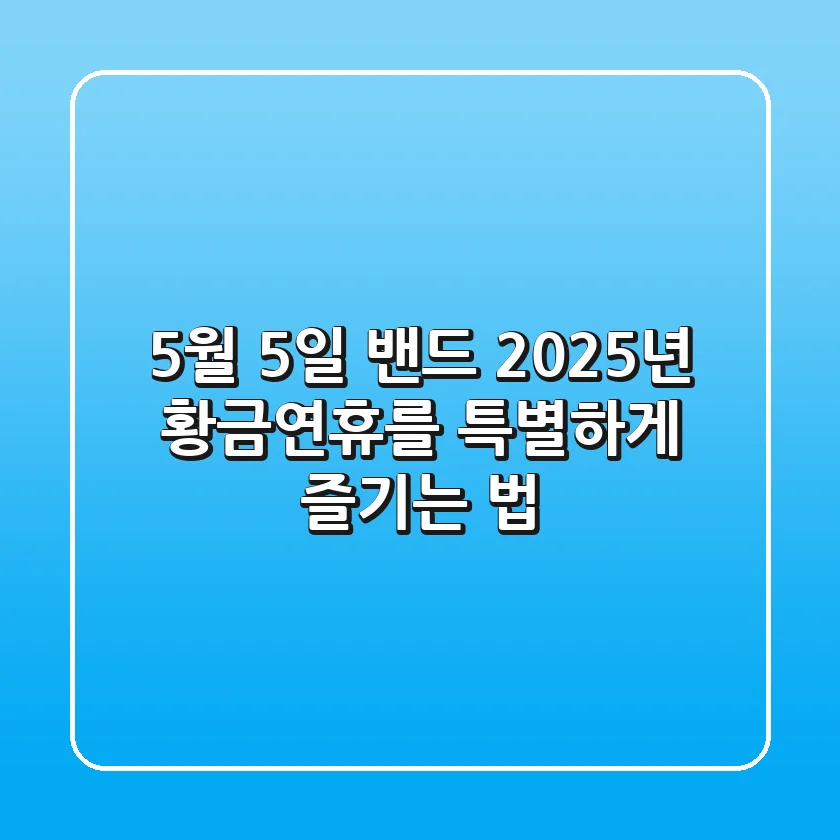 5월 5일 밴드, 2025년 황금연휴를 특별하게 즐기는 법