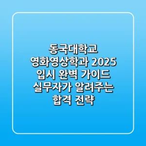 동국대학교 영화영상학과, 2025 입시 완벽 가이드 (실무자가 알려주는 합격 전략)