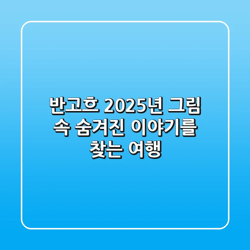 반고흐: 2025년 그림 속 숨겨진 이야기를 찾는 여행