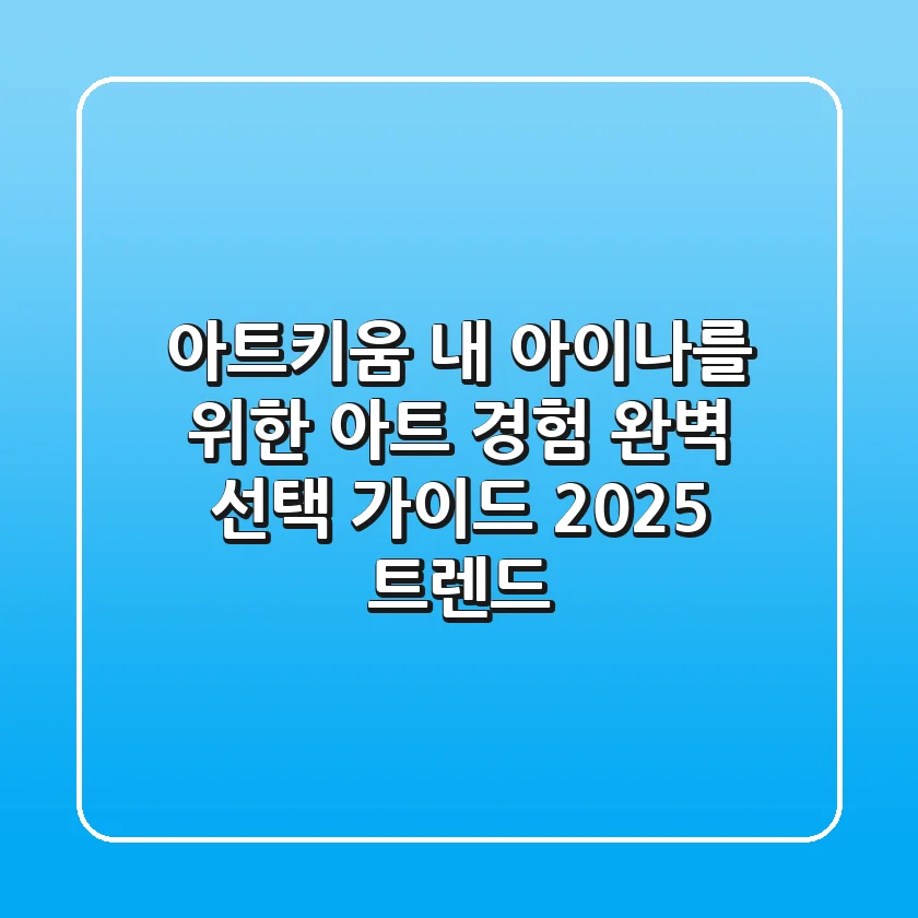 아트키움, 내 아이/나를 위한 '아트 경험' 완벽 선택 가이드 (2025 트렌드)