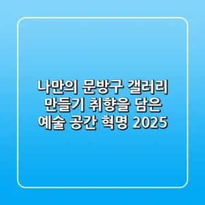 나만의 문방구 갤러리 만들기: 취향을 담은 예술 공간 혁명 2025