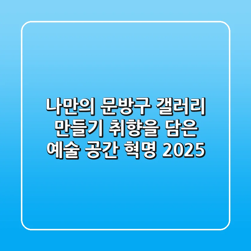 나만의 문방구 갤러리 만들기: 취향을 담은 예술 공간 혁명 2025