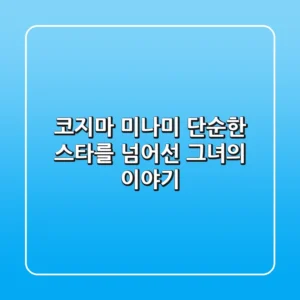 코지마 미나미, 단순한 스타를 넘어선 그녀의 이야기