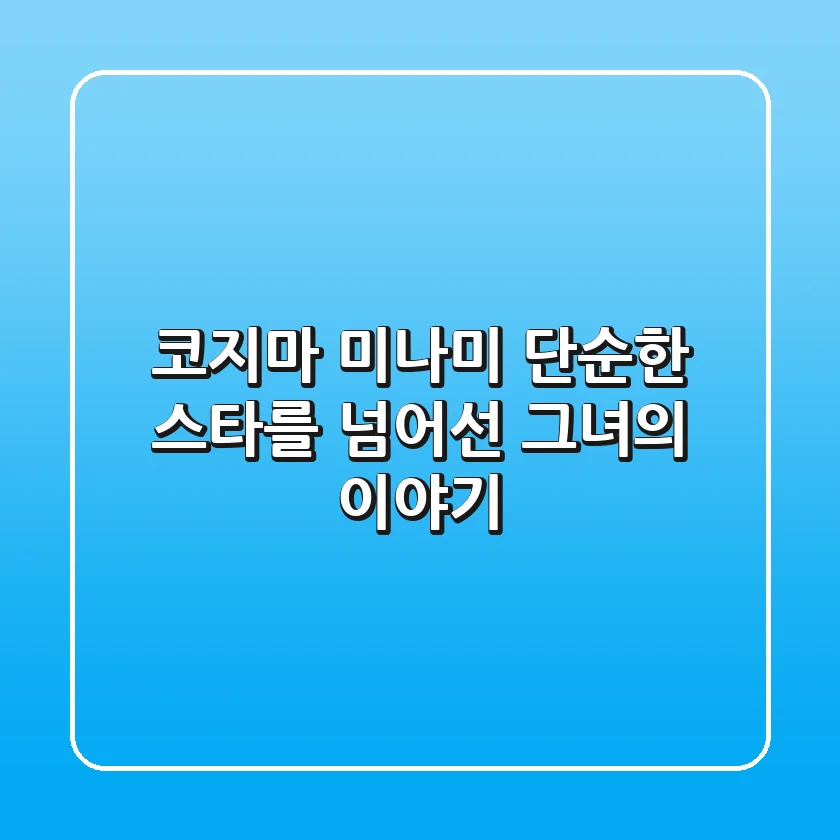 코지마 미나미, 단순한 스타를 넘어선 그녀의 이야기