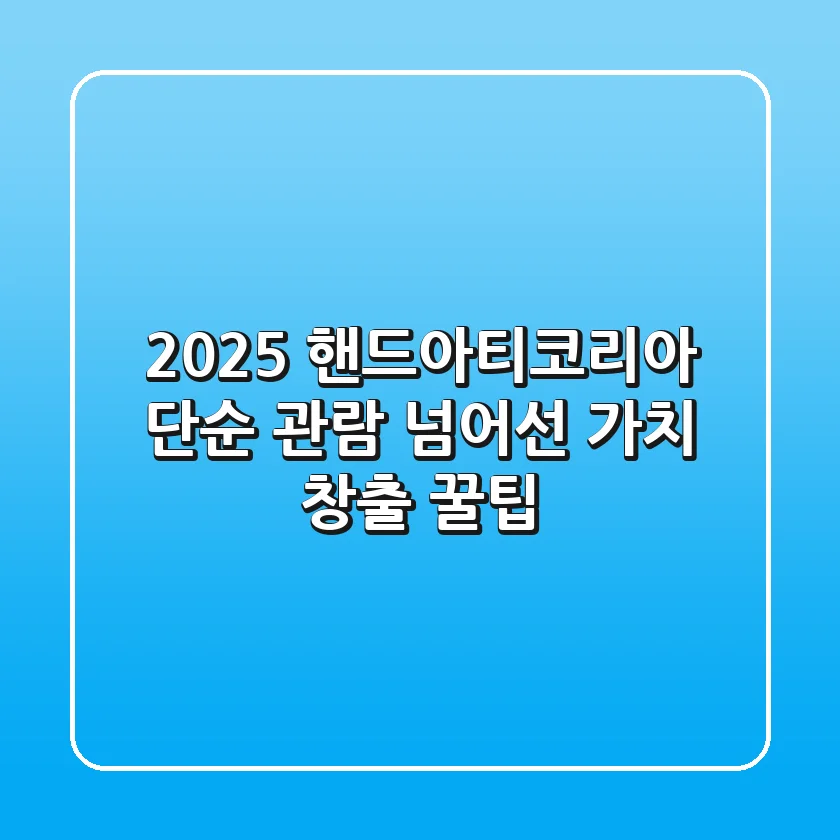 2025 핸드아티코리아: 단순 관람 넘어선 '가치 창출' 꿀팁