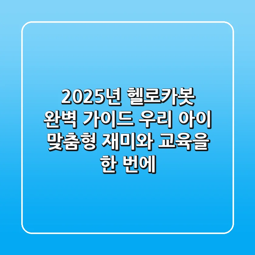 2025년 헬로카봇 완벽 가이드: 우리 아이 맞춤형 재미와 교육을 한 번에!