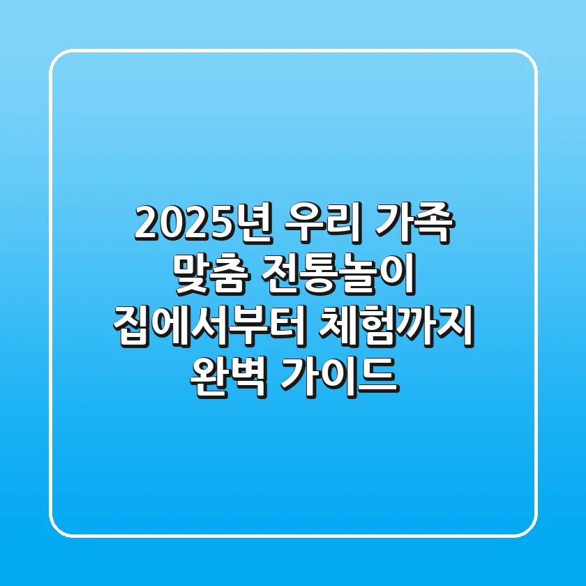 2025년 우리 가족 맞춤 전통놀이, 집에서부터 체험까지 완벽 가이드