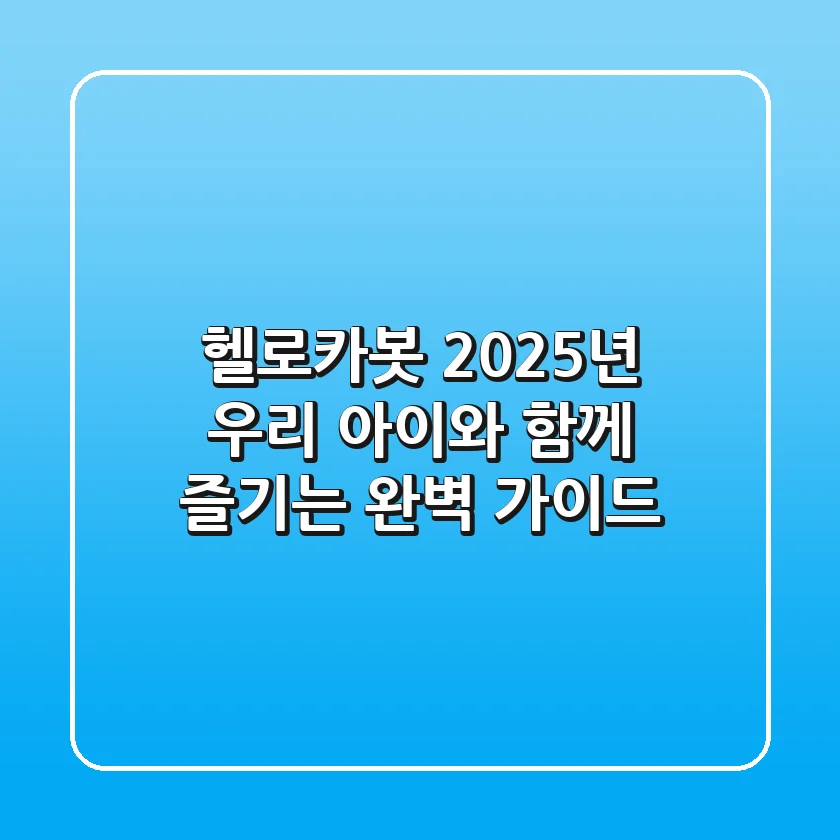 헬로카봇, 2025년 우리 아이와 함께 즐기는 완벽 가이드