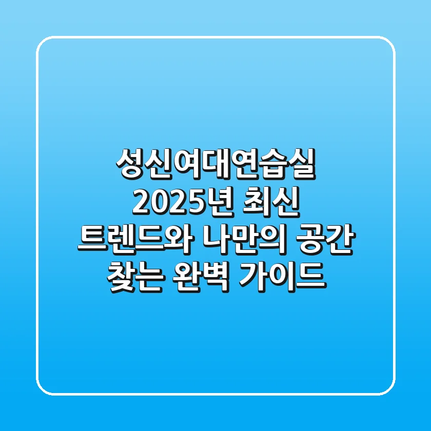 성신여대연습실, 2025년 최신 트렌드와 나만의 공간 찾는 완벽 가이드