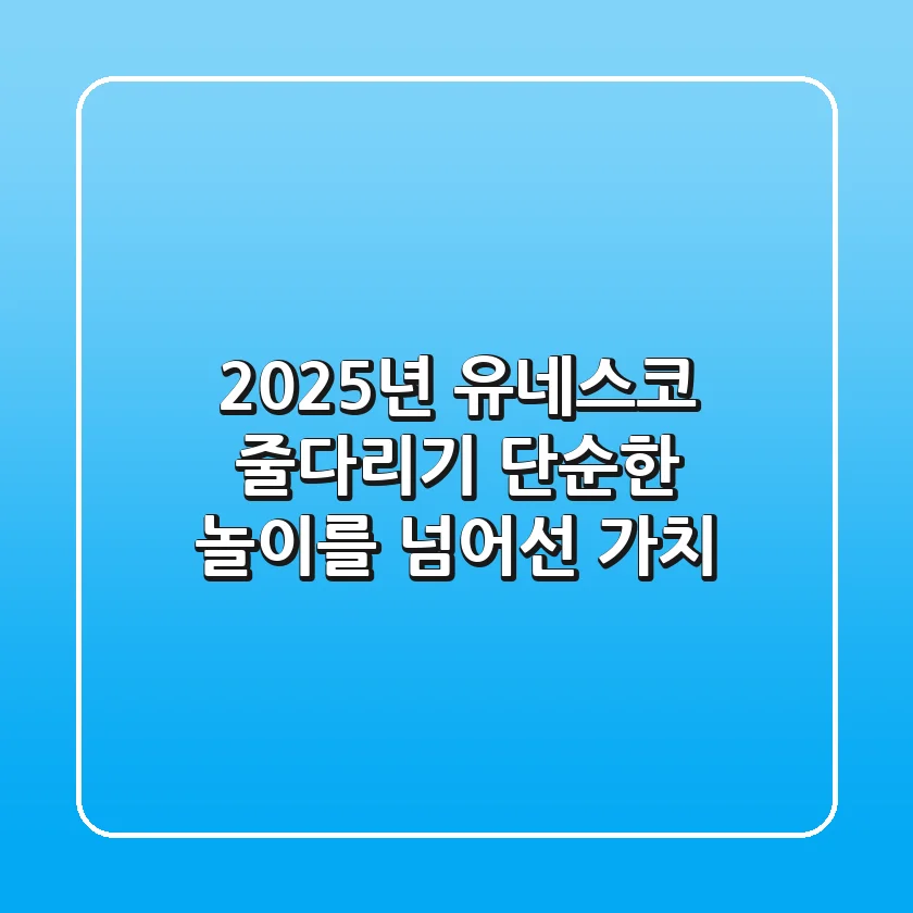 2025년, 유네스코 줄다리기: 단순한 놀이를 넘어선 가치