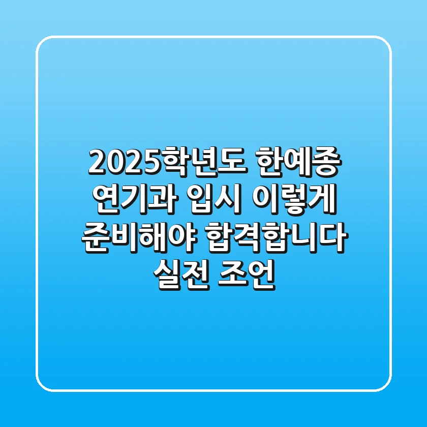 2025학년도 한예종 연기과 입시, 이렇게 준비해야 합격합니다 (실전 조언)