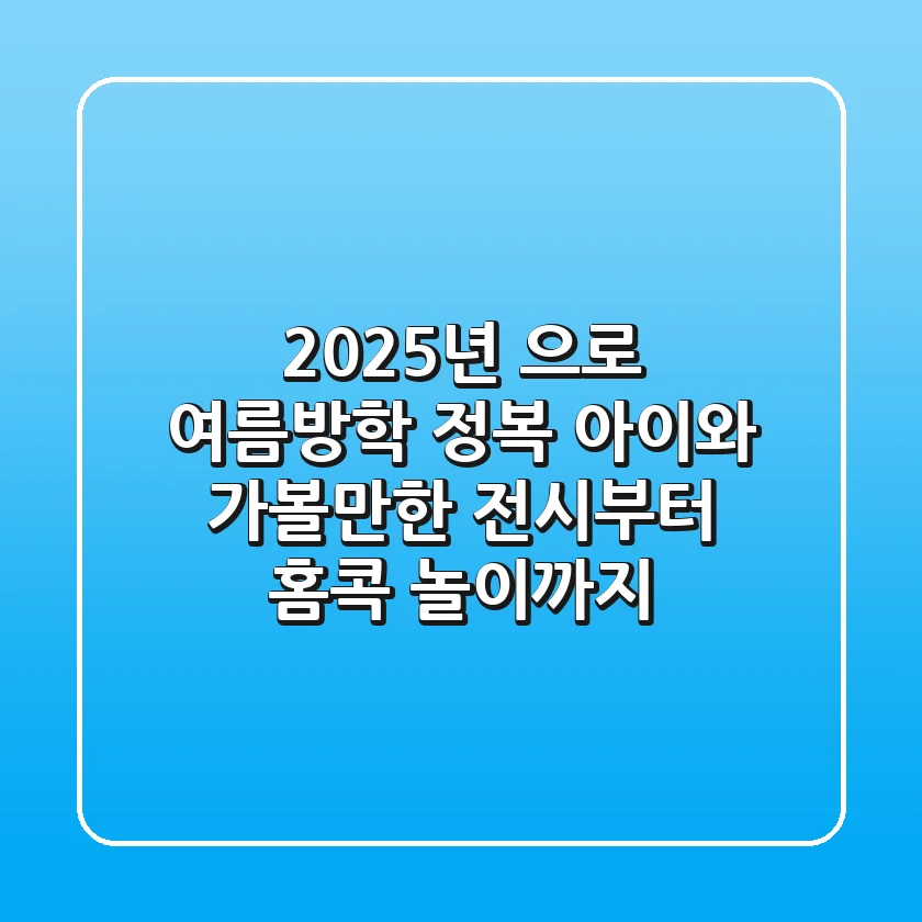 2025년, 으로 여름방학 정복! 아이와 가볼만한 전시부터 홈콕 놀이까지