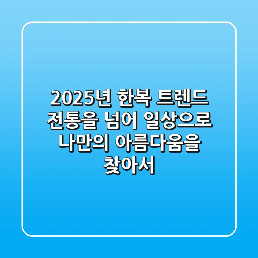 2025년 한복 트렌드: 전통을 넘어 일상으로, 나만의 아름다움을 찾아서