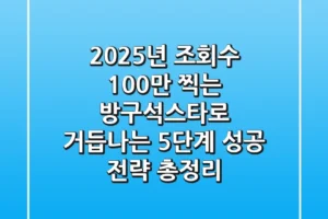“2025년, 조회수 100만 찍는 ‘방구석스타’로 거듭나는 5단계 성공 전략 총정리