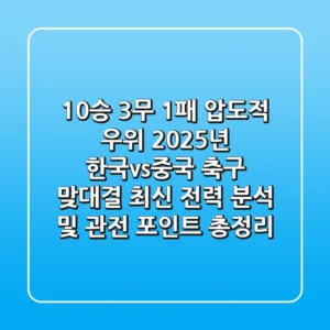 "10승 3무 1패 압도적 우위", 2025년 한국vs중국 축구 맞대결 최신 전력 분석 및 관전 포인트 총정리