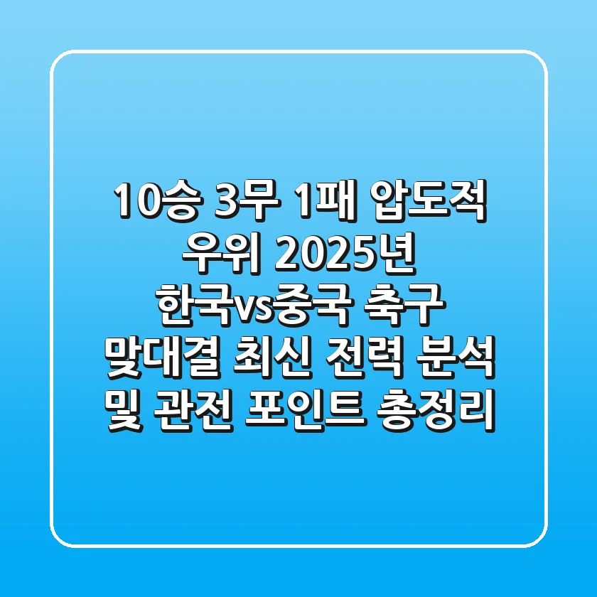 "10승 3무 1패 압도적 우위", 2025년 한국vs중국 축구 맞대결 최신 전력 분석 및 관전 포인트 총정리